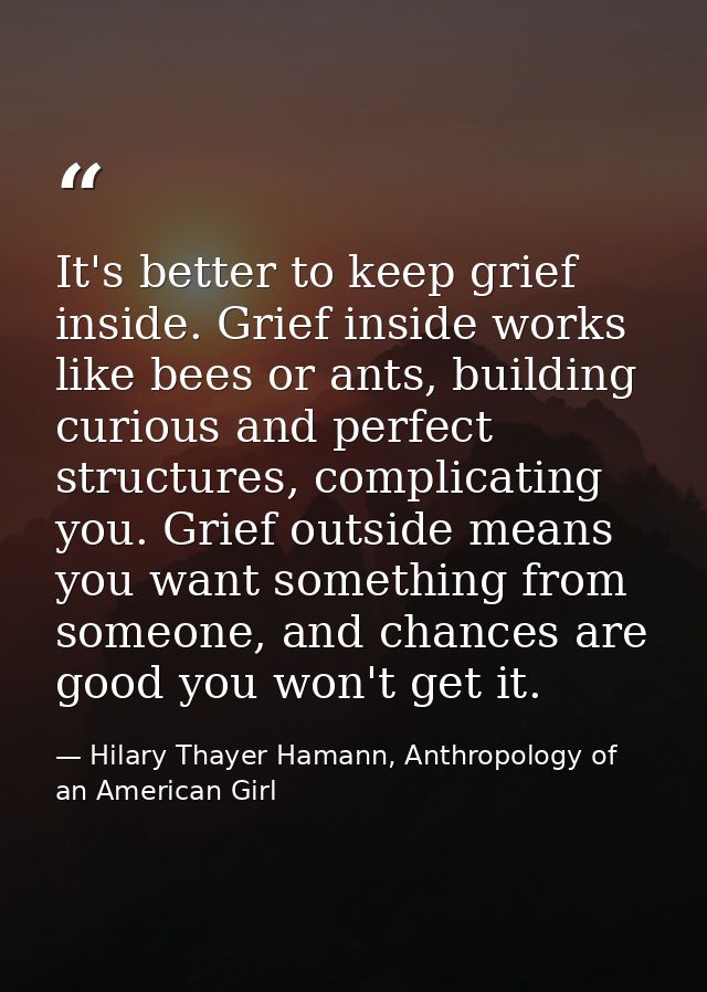 It's better to keep grief inside. Grief inside works like bees or ants, building curious and perfect structures, complic — Hilary Thayer Hamann, Anthropology of an American Girl
