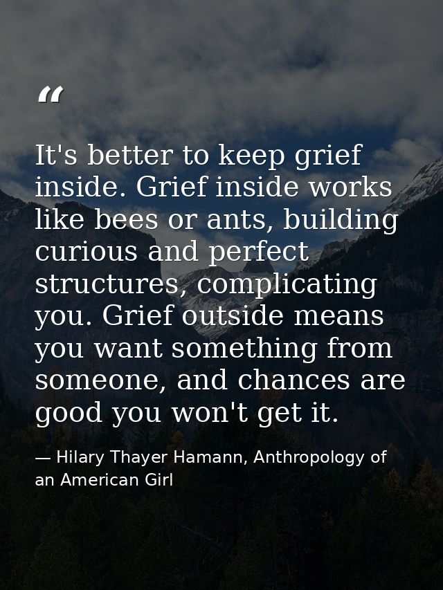 It's better to keep grief inside. Grief inside works like bees or ants, building curious and perfect structures, complic — Hilary Thayer Hamann, Anthropology of an American Girl
