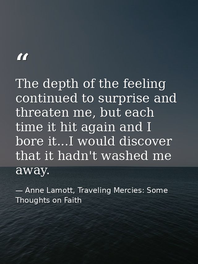 The depth of the feeling continued to surprise and threaten me, but each time it hit again and I bore it...I would disco — Anne Lamott, Traveling Mercies: Some Thoughts on Faith