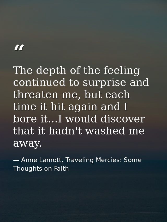 The depth of the feeling continued to surprise and threaten me, but each time it hit again and I bore it...I would disco — Anne Lamott, Traveling Mercies: Some Thoughts on Faith
