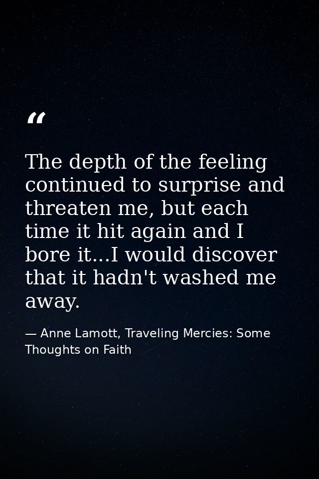 The depth of the feeling continued to surprise and threaten me, but each time it hit again and I bore it...I would disco — Anne Lamott, Traveling Mercies: Some Thoughts on Faith