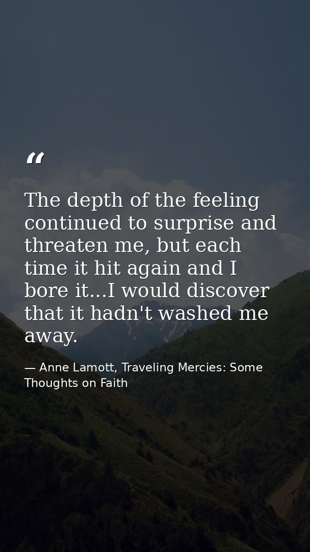 The depth of the feeling continued to surprise and threaten me, but each time it hit again and I bore it...I would disco — Anne Lamott, Traveling Mercies: Some Thoughts on Faith