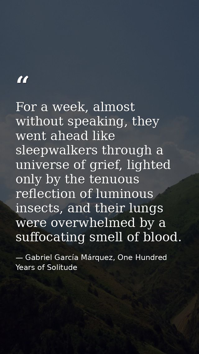For a week, almost without speaking, they went ahead like sleepwalkers through a universe of grief, lighted only by the  — Gabriel García Márquez, One Hundred Years of Solitude