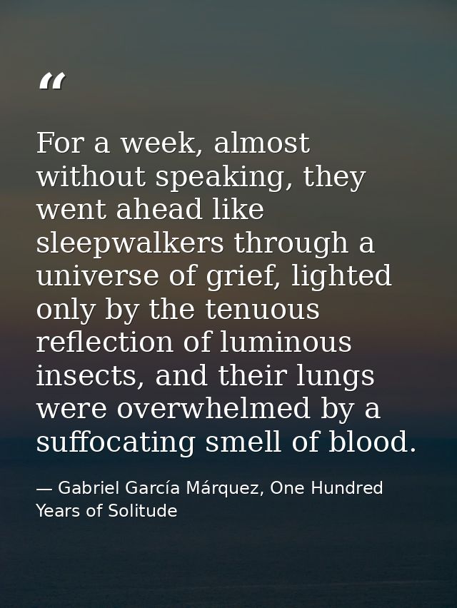 For a week, almost without speaking, they went ahead like sleepwalkers through a universe of grief, lighted only by the  — Gabriel García Márquez, One Hundred Years of Solitude