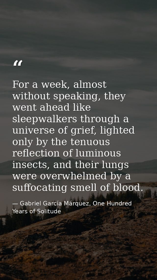 For a week, almost without speaking, they went ahead like sleepwalkers through a universe of grief, lighted only by the  — Gabriel García Márquez, One Hundred Years of Solitude