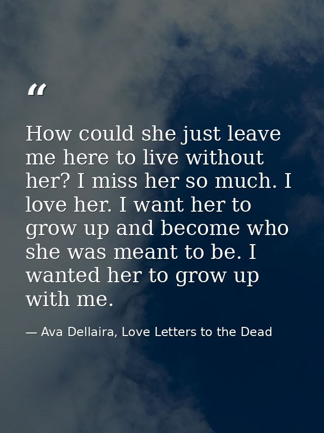 How could she just leave me here to live without her? I miss her so much. I love her. I want her to grow up and become w — Ava Dellaira, Love Letters to the Dead