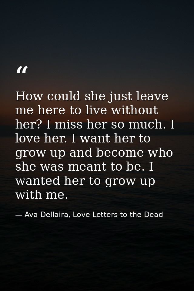 How could she just leave me here to live without her? I miss her so much. I love her. I want her to grow up and become w — Ava Dellaira, Love Letters to the Dead