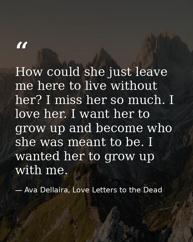 How could she just leave me here to live without her? I miss her so much. I love her. I want her to grow up and become w — Ava Dellaira, Love Letters to the Dead