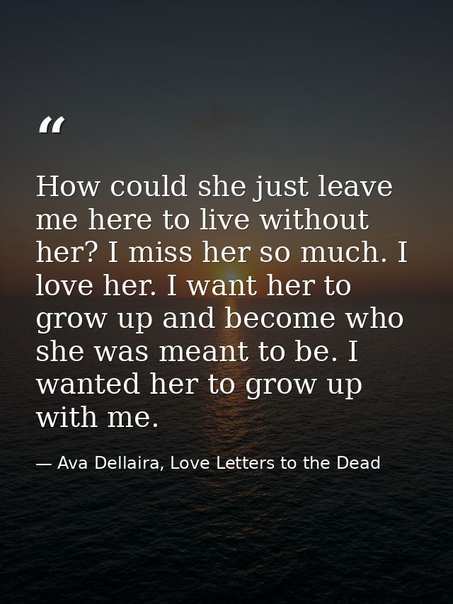 How could she just leave me here to live without her? I miss her so much. I love her. I want her to grow up and become w — Ava Dellaira, Love Letters to the Dead