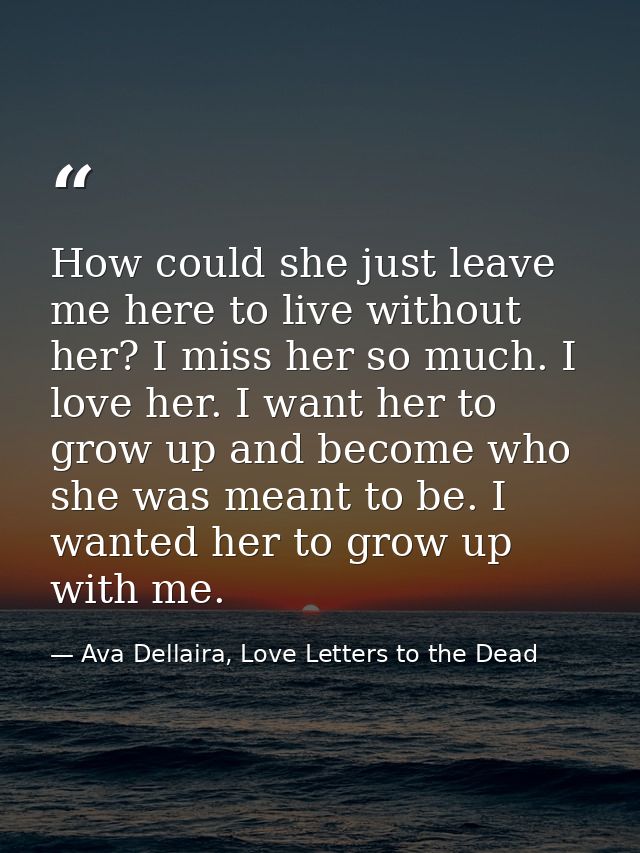 How could she just leave me here to live without her? I miss her so much. I love her. I want her to grow up and become w — Ava Dellaira, Love Letters to the Dead