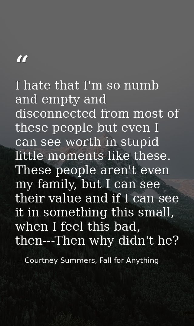 I hate that I'm so numb and empty and disconnected from most of these people but even I can see worth in stupid little m — Courtney Summers, Fall for Anything