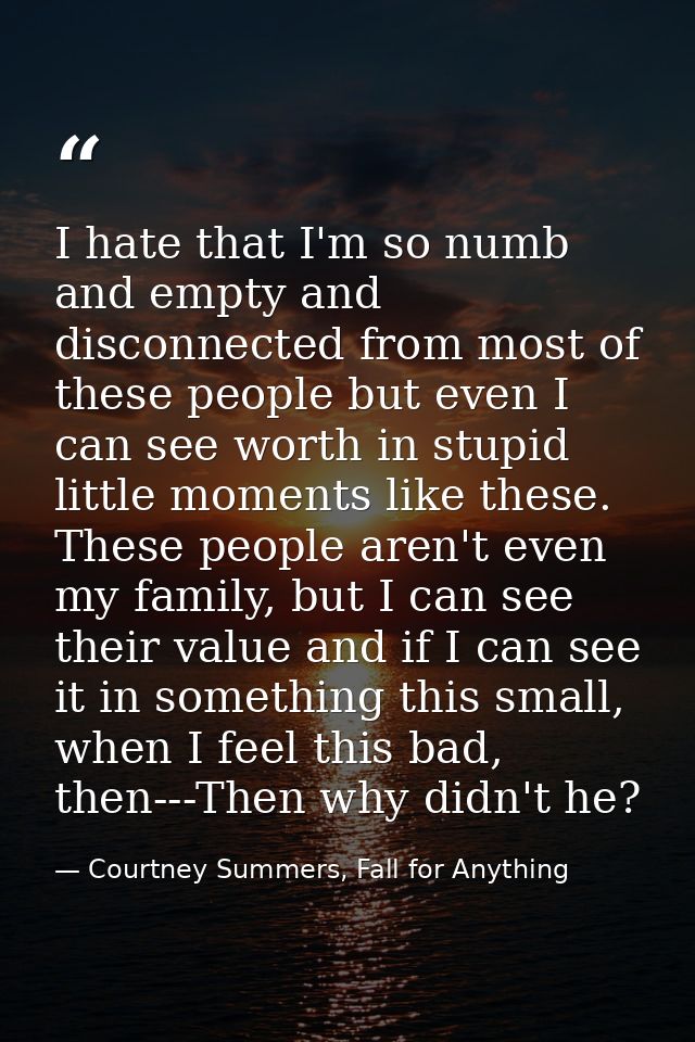 I hate that I'm so numb and empty and disconnected from most of these people but even I can see worth in stupid little m — Courtney Summers, Fall for Anything