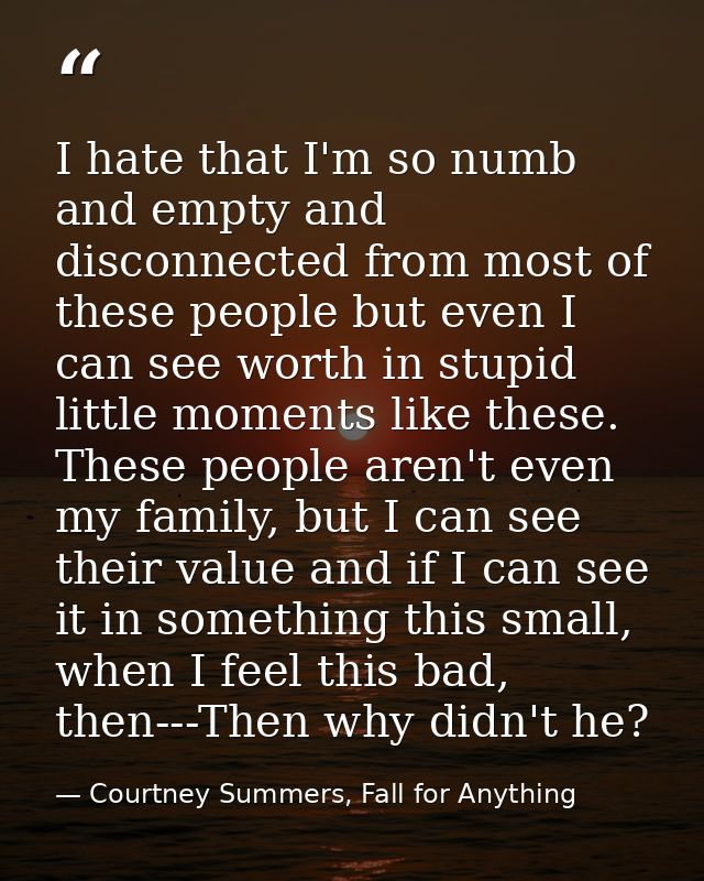 I hate that I'm so numb and empty and disconnected from most of these people but even I can see worth in stupid little m — Courtney Summers, Fall for Anything