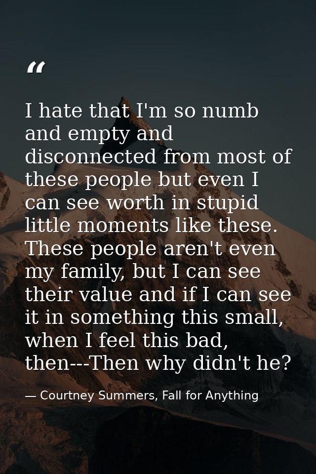 I hate that I'm so numb and empty and disconnected from most of these people but even I can see worth in stupid little m — Courtney Summers, Fall for Anything