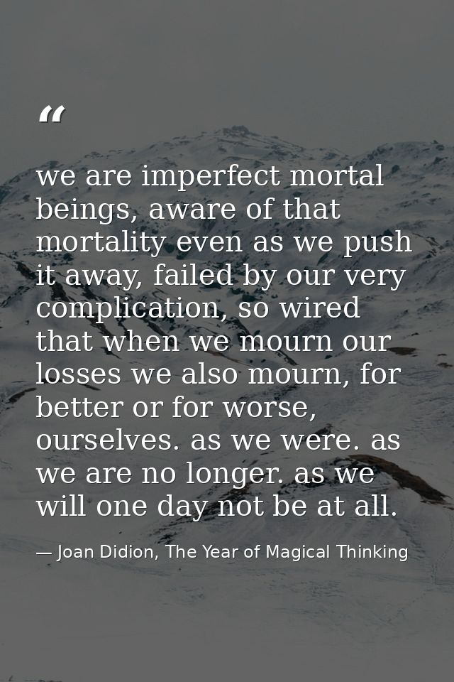 we are imperfect mortal beings, aware of that mortality even as we push it away, failed by our very complication, so wir — Joan Didion, The Year of Magical Thinking
