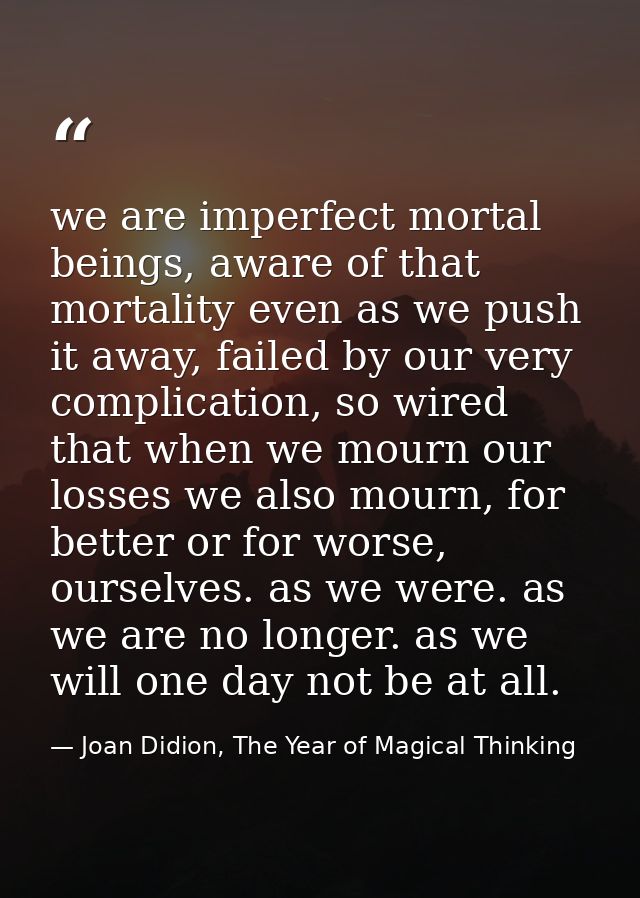 we are imperfect mortal beings, aware of that mortality even as we push it away, failed by our very complication, so wir — Joan Didion, The Year of Magical Thinking