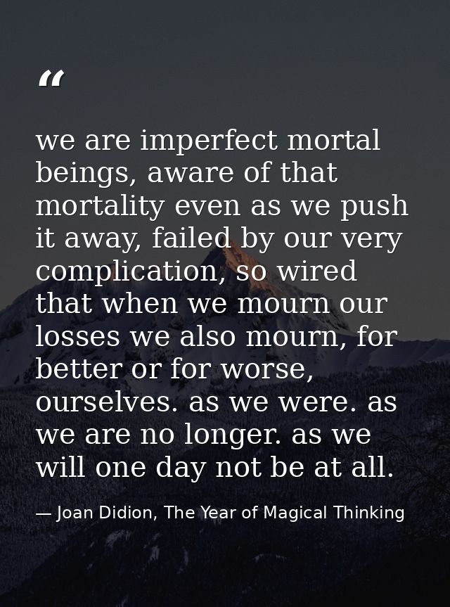 we are imperfect mortal beings, aware of that mortality even as we push it away, failed by our very complication, so wir — Joan Didion, The Year of Magical Thinking