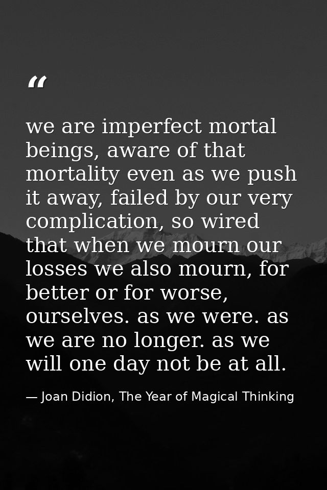 we are imperfect mortal beings, aware of that mortality even as we push it away, failed by our very complication, so wir — Joan Didion, The Year of Magical Thinking