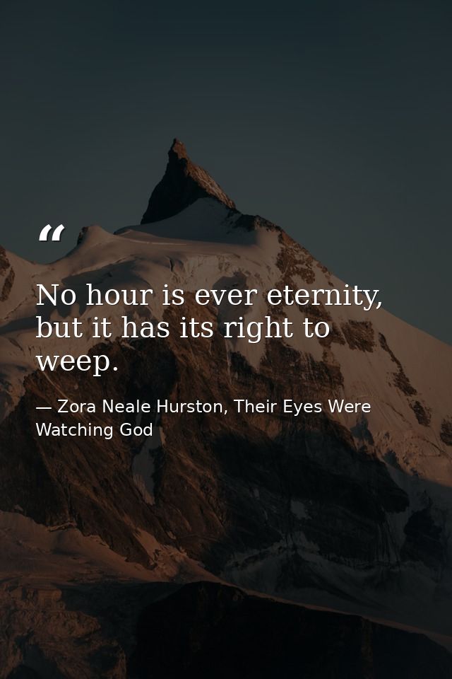 No hour is ever eternity, but it has its right to weep. — Zora Neale Hurston, Their Eyes Were Watching God