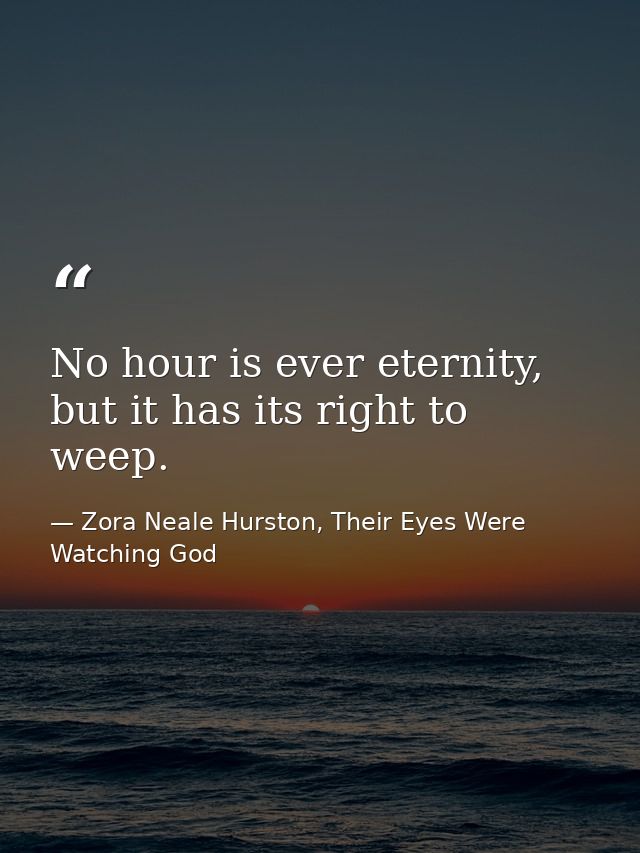 No hour is ever eternity, but it has its right to weep. — Zora Neale Hurston, Their Eyes Were Watching God