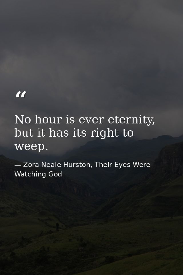 No hour is ever eternity, but it has its right to weep. — Zora Neale Hurston, Their Eyes Were Watching God