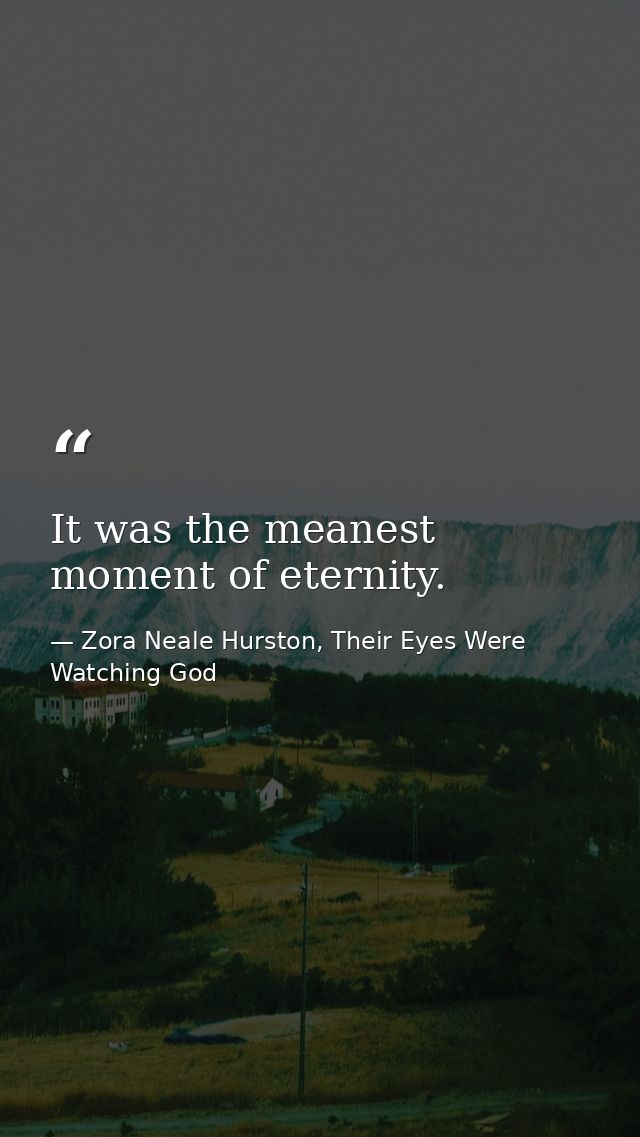 It was the meanest moment of eternity. — Zora Neale Hurston, Their Eyes Were Watching God