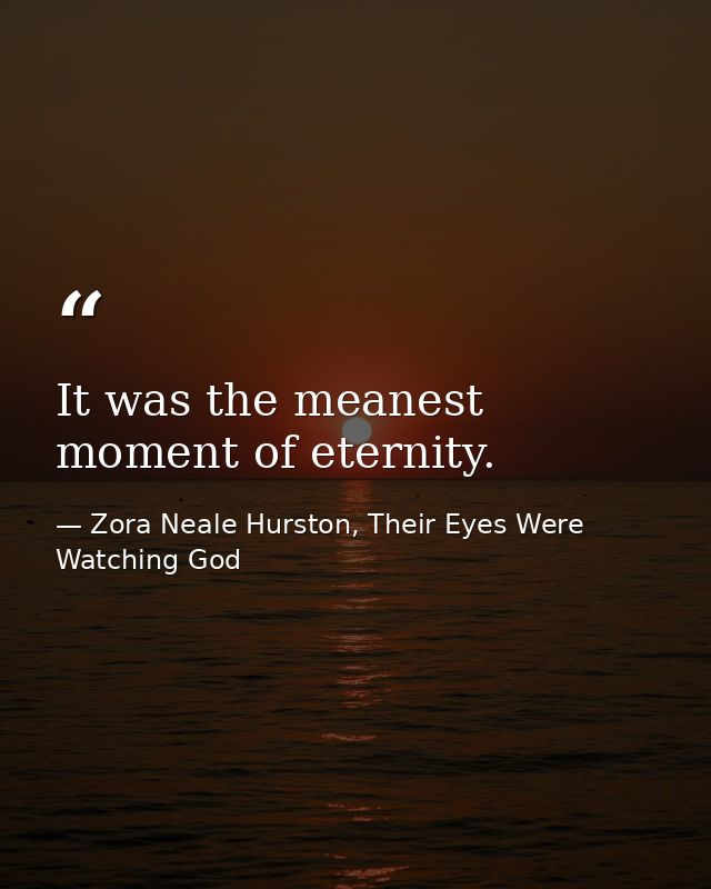 It was the meanest moment of eternity. — Zora Neale Hurston, Their Eyes Were Watching God