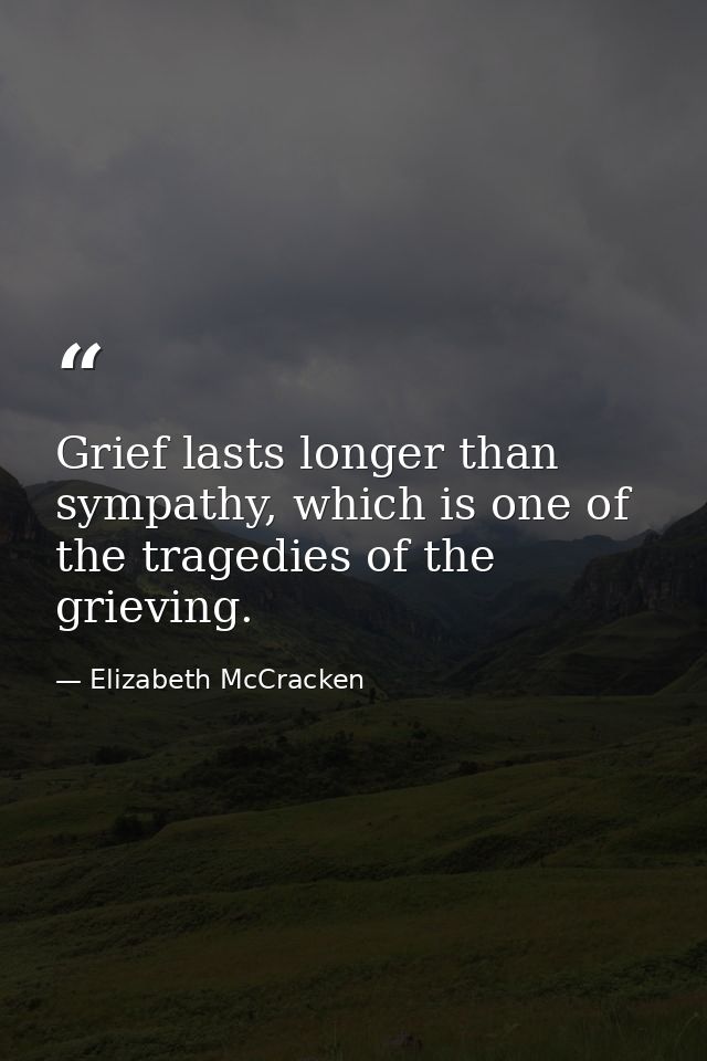 Grief lasts longer than sympathy, which is one of the tragedies of the grieving. — Elizabeth McCracken