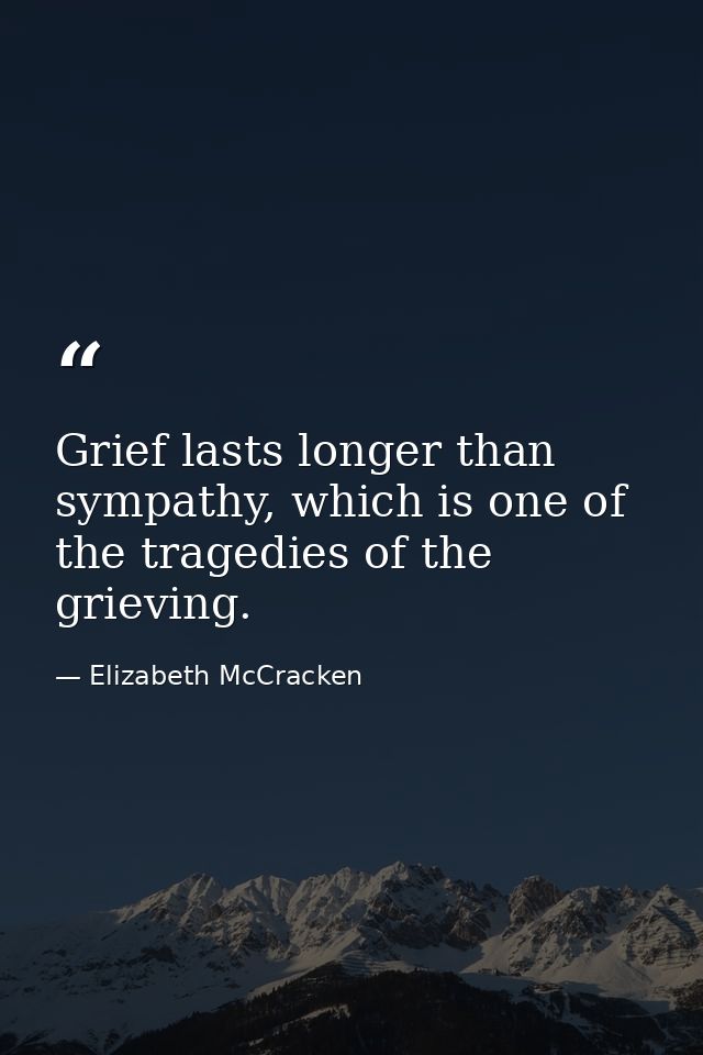 Grief lasts longer than sympathy, which is one of the tragedies of the grieving. — Elizabeth McCracken
