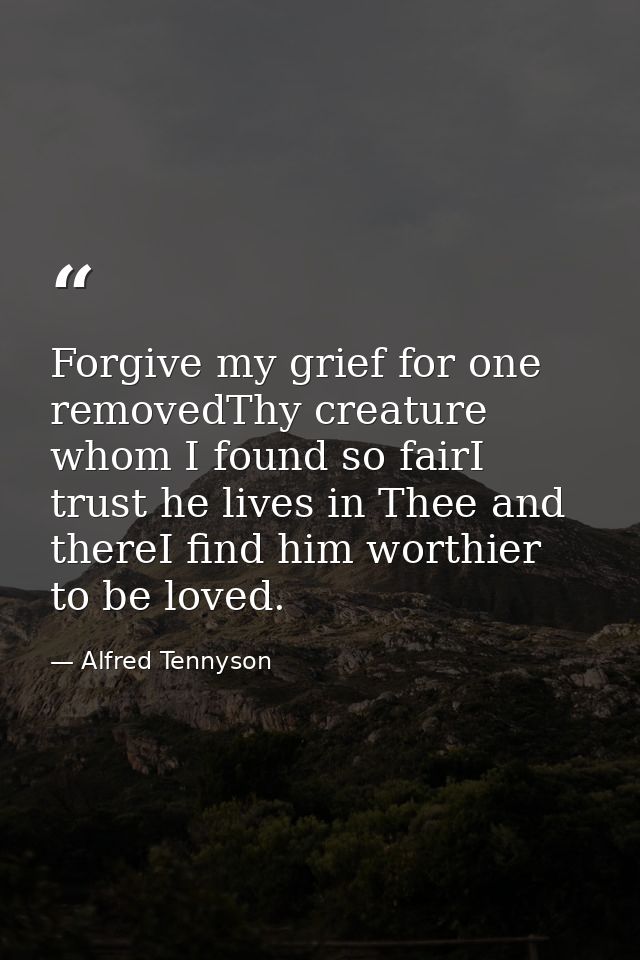 Forgive my grief for one removedThy creature whom I found so fairI trust he lives in Thee and thereI find him worthier t — Alfred Tennyson