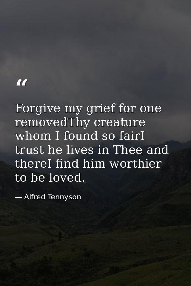Forgive my grief for one removedThy creature whom I found so fairI trust he lives in Thee and thereI find him worthier t — Alfred Tennyson