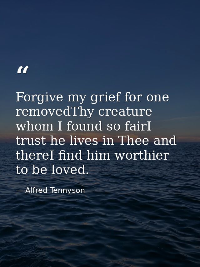 Forgive my grief for one removedThy creature whom I found so fairI trust he lives in Thee and thereI find him worthier t — Alfred Tennyson