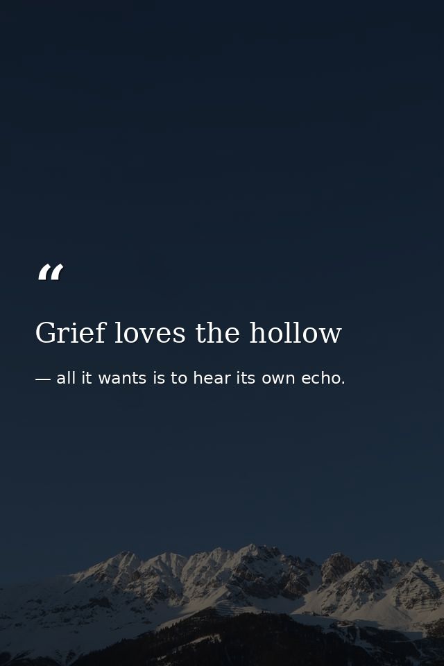 Grief loves the hollow — all it wants is to hear its own echo.
