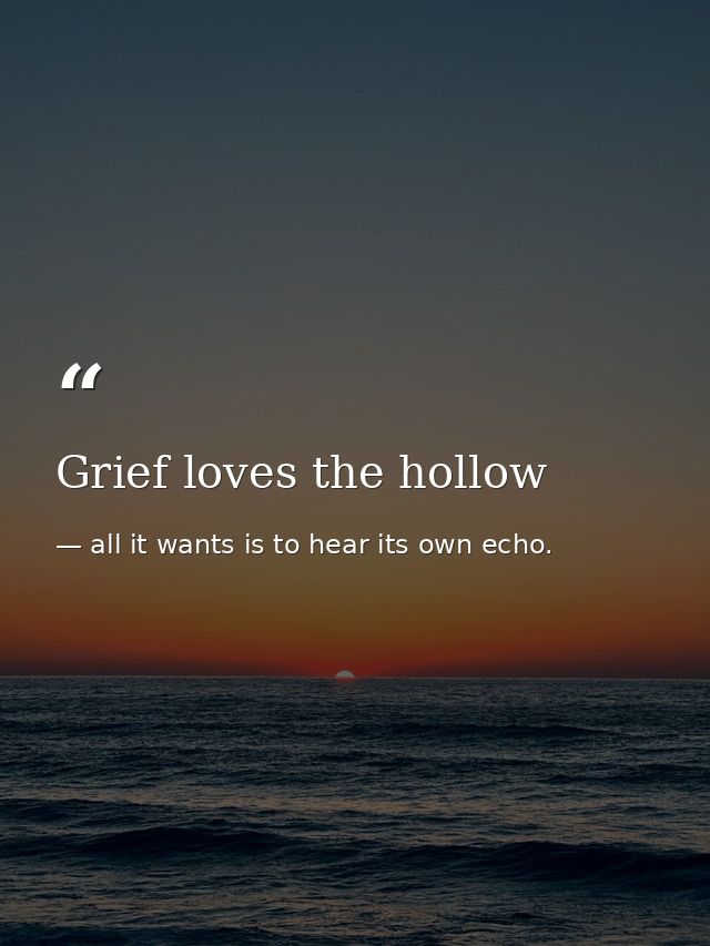 Grief loves the hollow — all it wants is to hear its own echo.