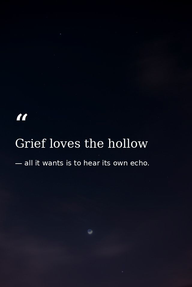 Grief loves the hollow — all it wants is to hear its own echo.