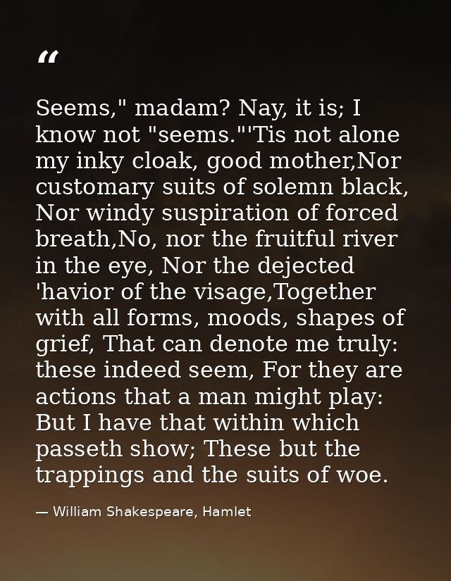 Seems," madam? Nay, it is; I know not "seems."'Tis not alone my inky cloak, good mother,Nor customary suits of solemn bl — William Shakespeare, Hamlet