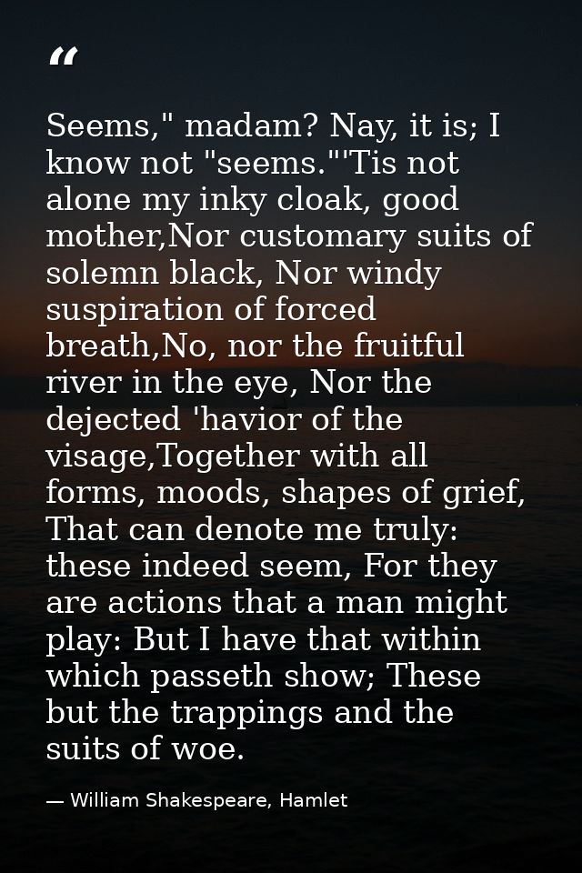 Seems," madam? Nay, it is; I know not "seems."'Tis not alone my inky cloak, good mother,Nor customary suits of solemn bl — William Shakespeare, Hamlet