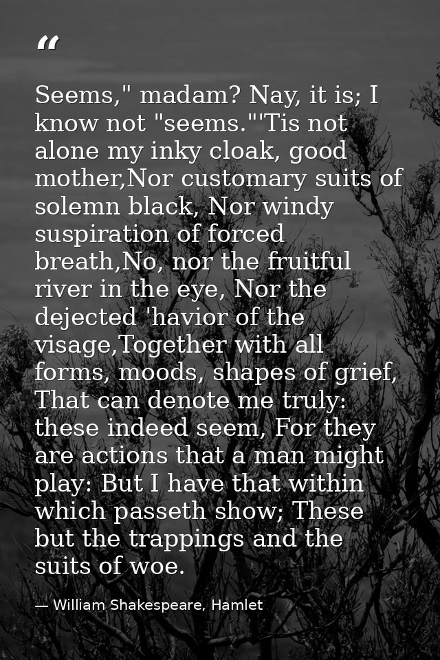 Seems," madam? Nay, it is; I know not "seems."'Tis not alone my inky cloak, good mother,Nor customary suits of solemn bl — William Shakespeare, Hamlet