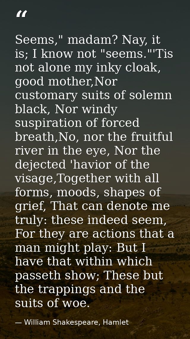 Seems," madam? Nay, it is; I know not "seems."'Tis not alone my inky cloak, good mother,Nor customary suits of solemn bl — William Shakespeare, Hamlet