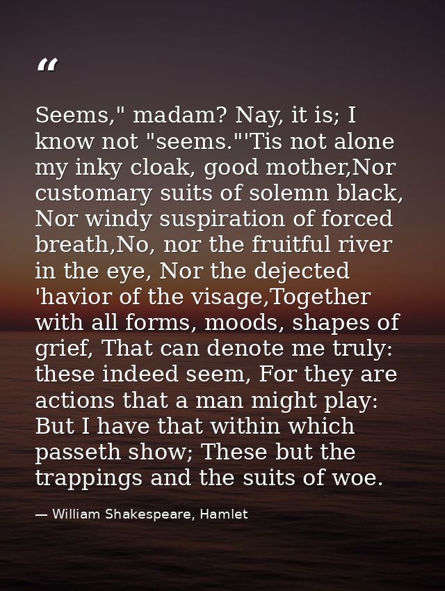 Seems," madam? Nay, it is; I know not "seems."'Tis not alone my inky cloak, good mother,Nor customary suits of solemn bl — William Shakespeare, Hamlet