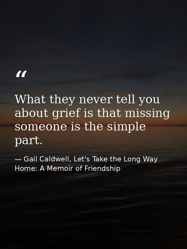 What they never tell you about grief is that missing someone is the simple part. — Gail Caldwell, Let's Take the Long Way Home: A Memoir of Friendship
