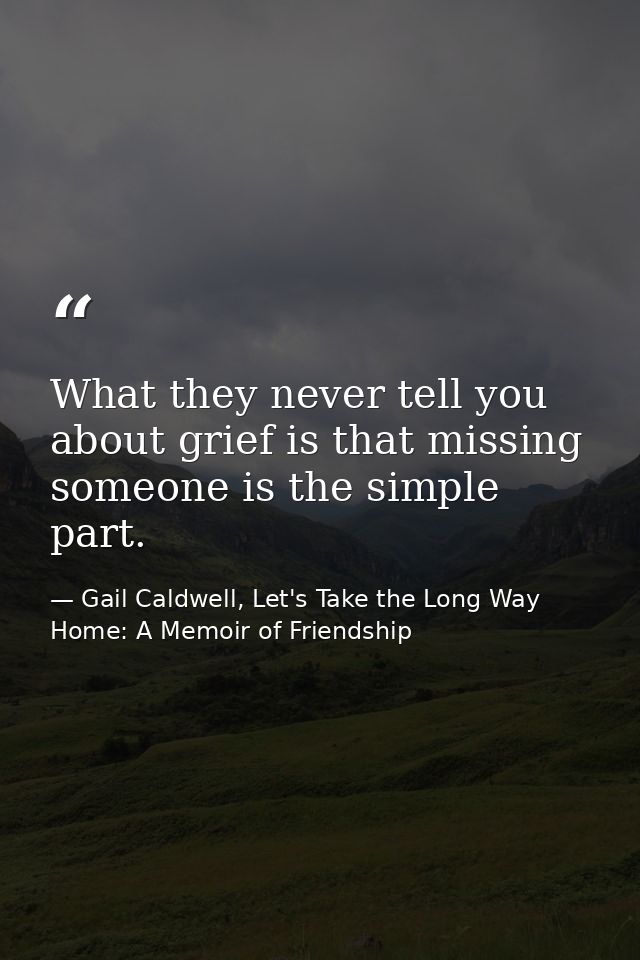 What they never tell you about grief is that missing someone is the simple part. — Gail Caldwell, Let's Take the Long Way Home: A Memoir of Friendship
