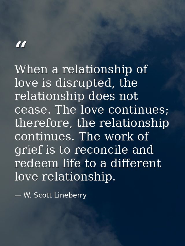 When a relationship of love is disrupted, the relationship does not cease. The love continues; therefore, the relationsh — W. Scott Lineberry