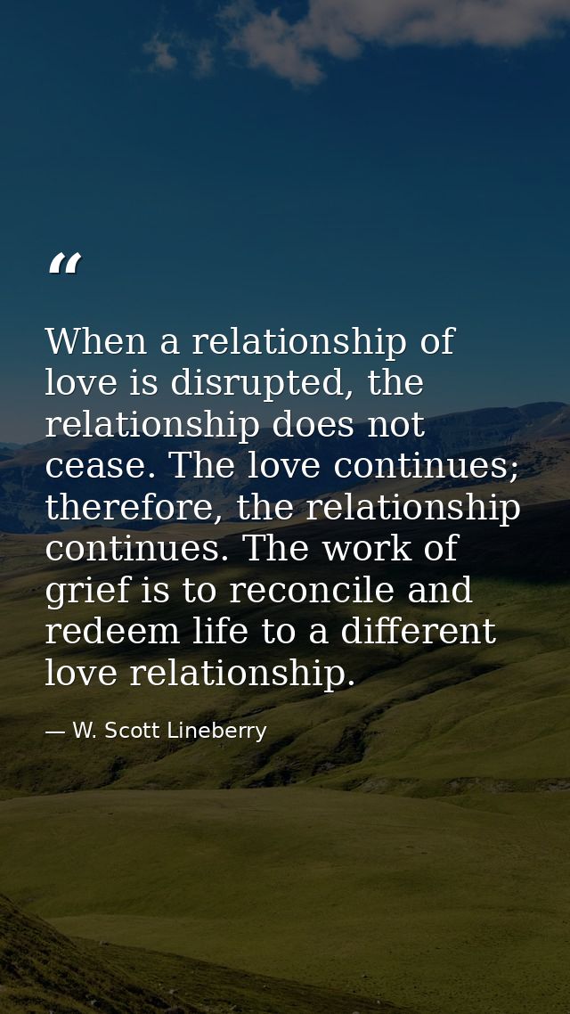 When a relationship of love is disrupted, the relationship does not cease. The love continues; therefore, the relationsh — W. Scott Lineberry
