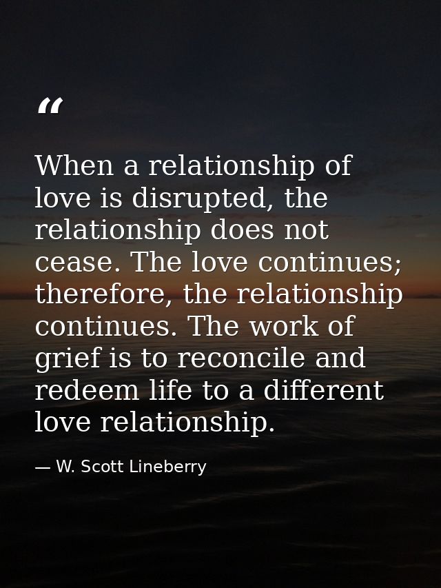 When a relationship of love is disrupted, the relationship does not cease. The love continues; therefore, the relationsh — W. Scott Lineberry