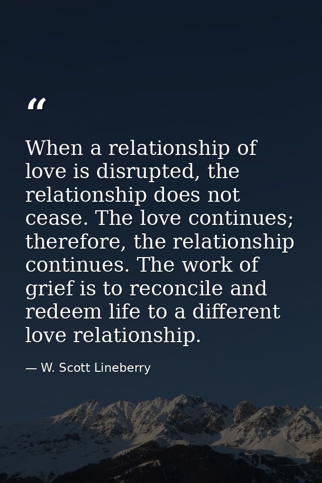 When a relationship of love is disrupted, the relationship does not cease. The love continues; therefore, the relationsh — W. Scott Lineberry