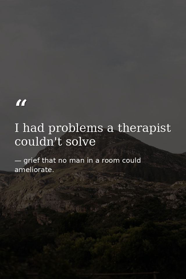 I had problems a therapist couldn't solve — grief that no man in a room could ameliorate.