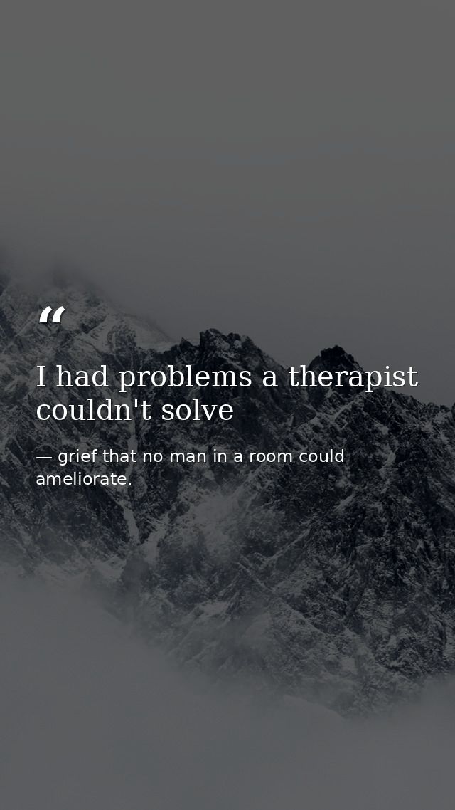 I had problems a therapist couldn't solve — grief that no man in a room could ameliorate.