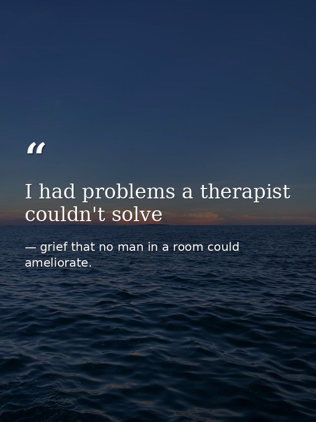 I had problems a therapist couldn't solve — grief that no man in a room could ameliorate.
