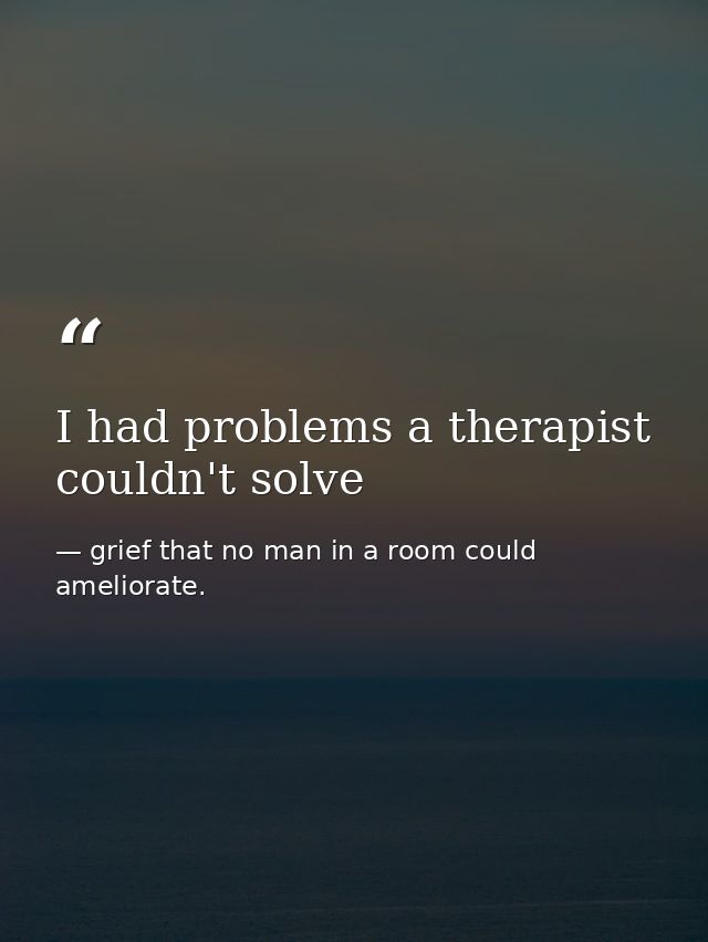 I had problems a therapist couldn't solve — grief that no man in a room could ameliorate.